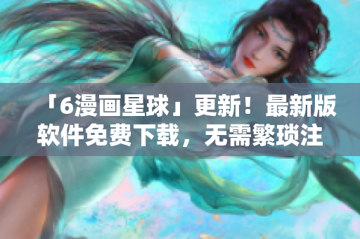 「6漫画星球」更新！最新版软件免费下载，无需繁琐注册。