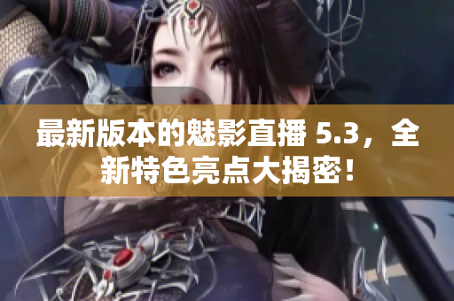 最新版本的魅影直播 5.3，全新特色亮点大揭密！