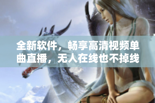 全新软件，畅享高清视频单曲直播，无人在线也不掉线！