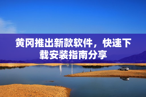 黄冈推出新款软件，快速下载安装指南分享