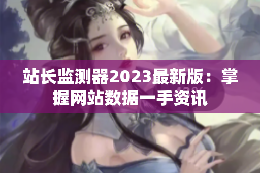 站长监测器2023最新版：掌握网站数据一手资讯