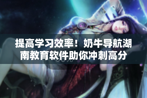 提高学习效率！奶牛导航湖南教育软件助你冲刺高分
