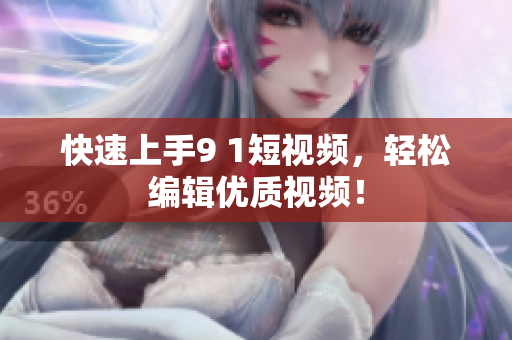 快速上手9 1短视频，轻松编辑优质视频！