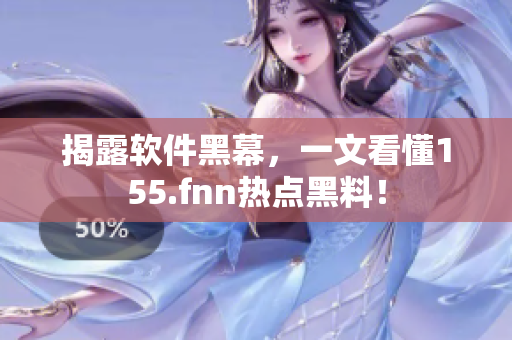 揭露软件黑幕，一文看懂155.fnn热点黑料！