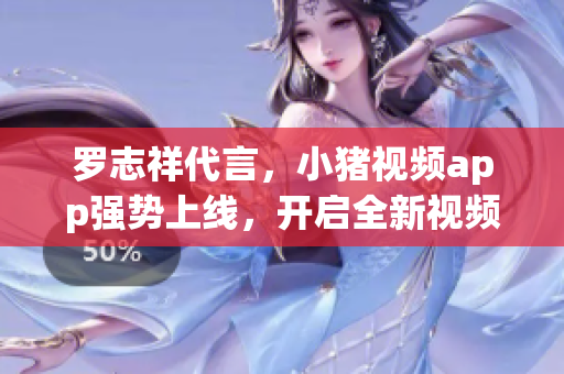 罗志祥代言，小猪视频app强势上线，开启全新视频时代！