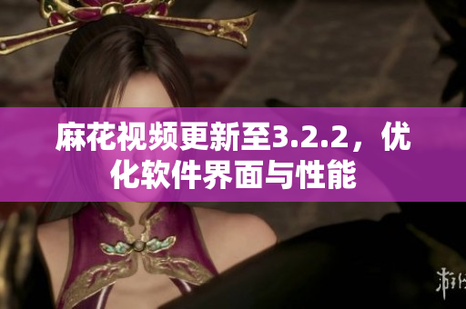 麻花视频更新至3.2.2，优化软件界面与性能