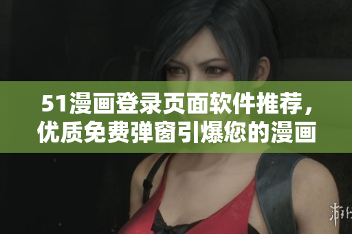 51漫画登录页面软件推荐，优质免费弹窗引爆您的漫画阅读体验！