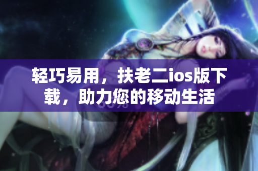 轻巧易用，扶老二ios版下载，助力您的移动生活