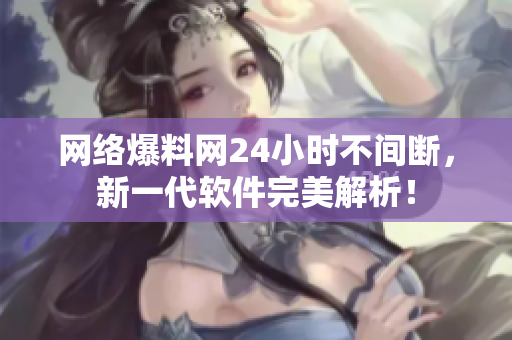 网络爆料网24小时不间断，新一代软件完美解析！