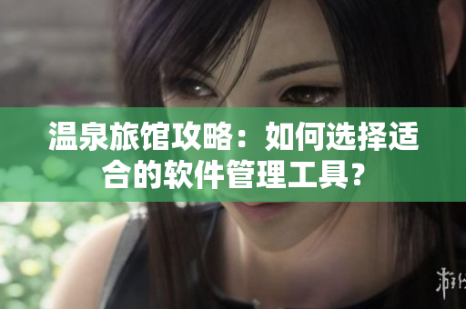 温泉旅馆攻略：如何选择适合的软件管理工具？