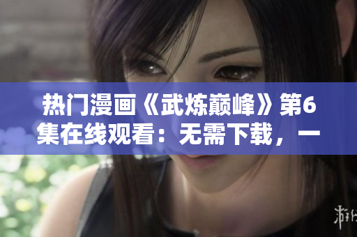 热门漫画《武炼巅峰》第6集在线观看：无需下载，一键畅享！