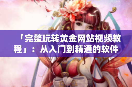 「完整玩转黄金网站视频教程」：从入门到精通的软件使用技巧