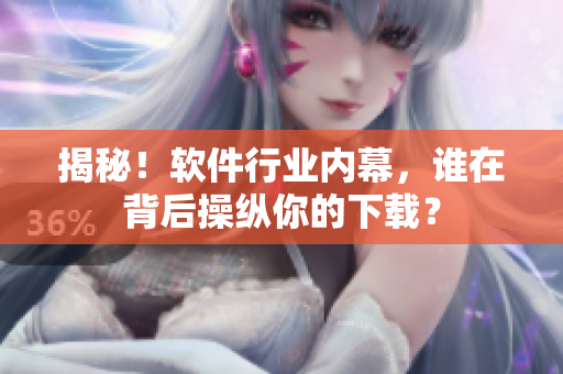 揭秘！软件行业内幕，谁在背后操纵你的下载？