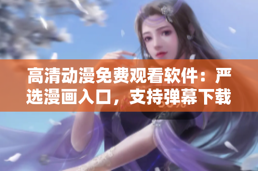 高清动漫免费观看软件：严选漫画入口，支持弹幕下载