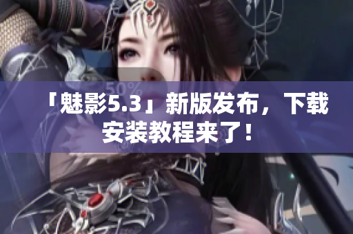 「魅影5.3」新版发布，下载安装教程来了！