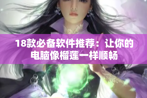 18款必备软件推荐：让你的电脑像榴莲一样顺畅