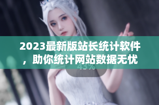 2023最新版站长统计软件，助你统计网站数据无忧