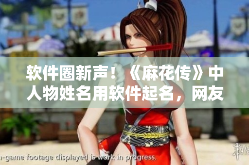 软件圈新声！《麻花传》中人物姓名用软件起名，网友点赞苏蜜清歌！