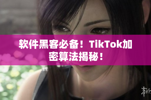 软件黑客必备！TikTok加密算法揭秘！