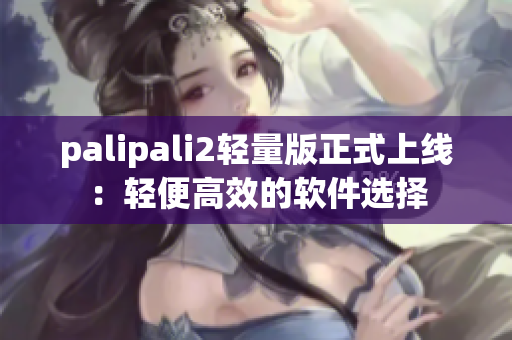 palipali2轻量版正式上线：轻便高效的软件选择