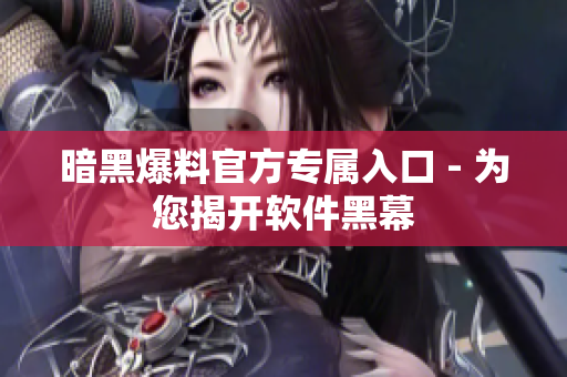 暗黑爆料官方专属入口 - 为您揭开软件黑幕