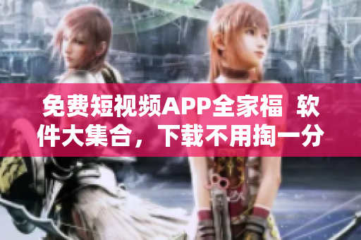 免费短视频APP全家福  软件大集合，下载不用掏一分钱！