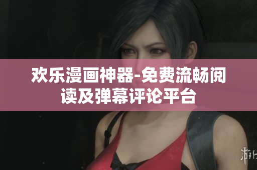 欢乐漫画神器-免费流畅阅读及弹幕评论平台