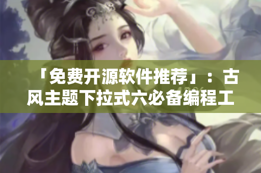 「免费开源软件推荐」：古风主题下拉式六必备编程工具