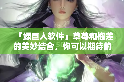 「绿巨人软件」草莓和榴莲的美妙结合，你可以期待的新功能！
