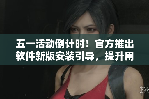 五一活动倒计时！官方推出软件新版安装引导，提升用户体验