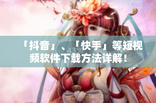 「抖音」、「快手」等短视频软件下载方法详解！
