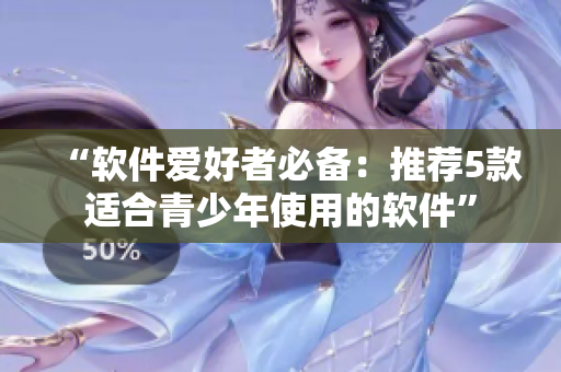 “软件爱好者必备：推荐5款适合青少年使用的软件”