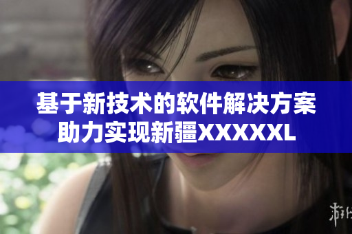 基于新技术的软件解决方案助力实现新疆XXXXXL