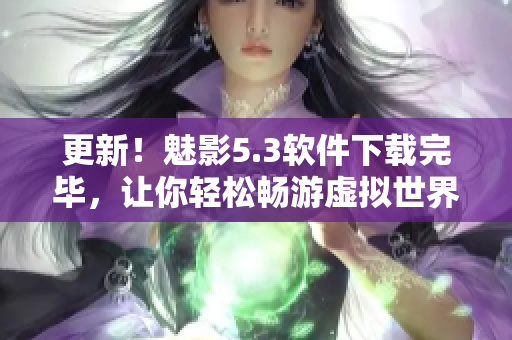 更新！魅影5.3软件下载完毕，让你轻松畅游虚拟世界