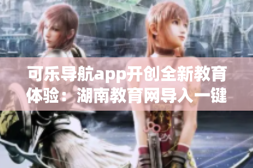 可乐导航app开创全新教育体验：湖南教育网导入一键访问