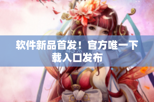 软件新品首发！官方唯一下载入口发布