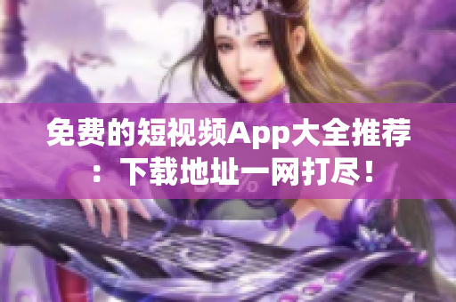 免费的短视频App大全推荐：下载地址一网打尽！