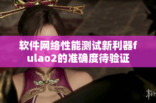 软件网络性能测试新利器fulao2的准确度待验证