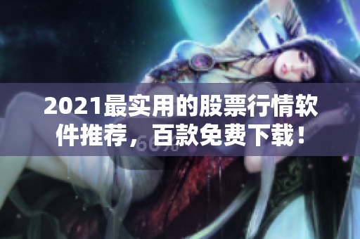 2021最实用的股票行情软件推荐，百款免费下载！