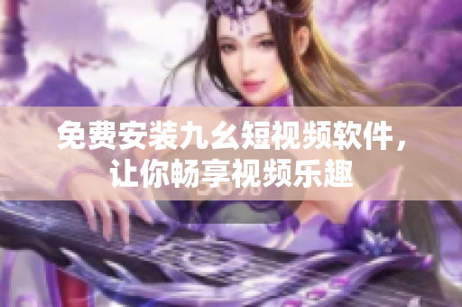 免费安装九幺短视频软件，让你畅享视频乐趣
