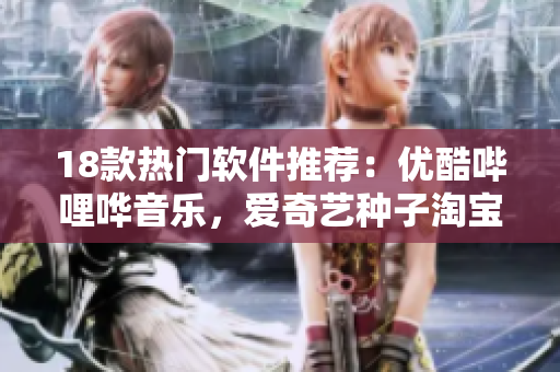 18款热门软件推荐：优酷哔哩哗音乐，爱奇艺种子淘宝等应有尽有