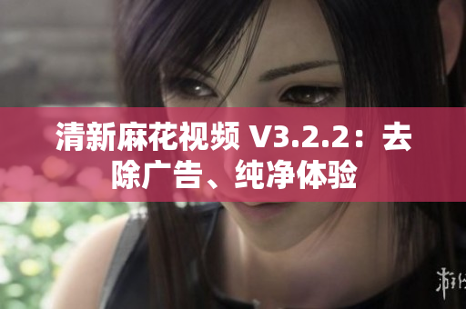 清新麻花视频 V3.2.2：去除广告、纯净体验