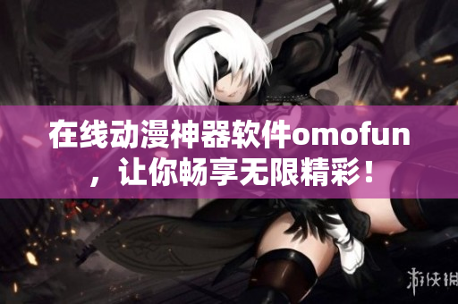 在线动漫神器软件omofun，让你畅享无限精彩！