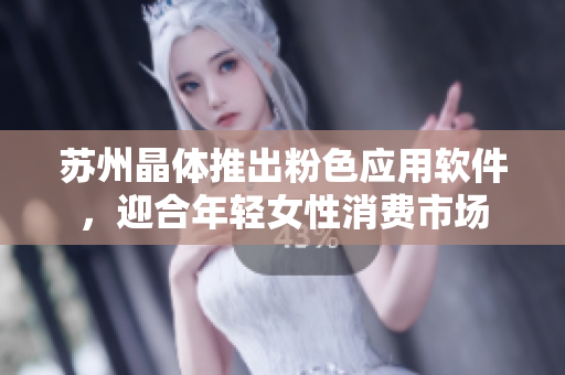 苏州晶体推出粉色应用软件，迎合年轻女性消费市场