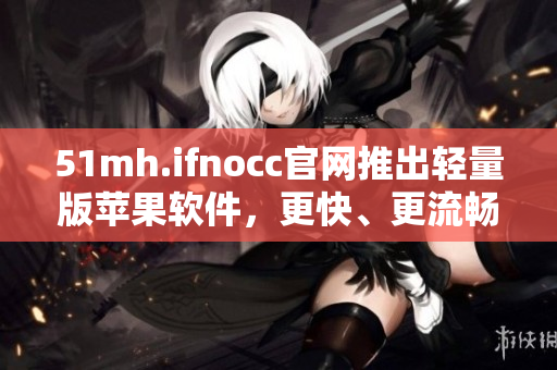 51mh.ifnocc官网推出轻量版苹果软件，更快、更流畅