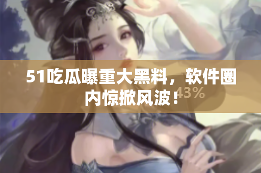 51吃瓜曝重大黑料，软件圈内惊掀风波！
