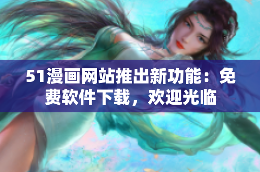 51漫画网站推出新功能：免费软件下载，欢迎光临