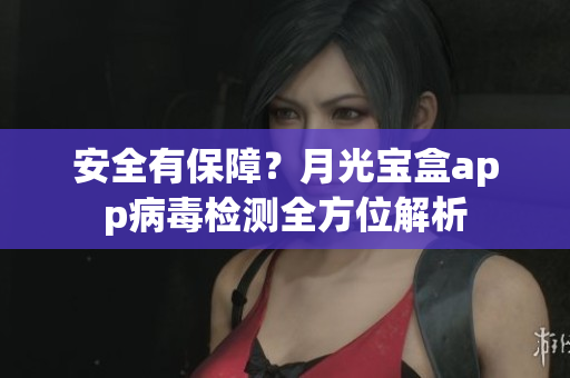 安全有保障？月光宝盒app病毒检测全方位解析