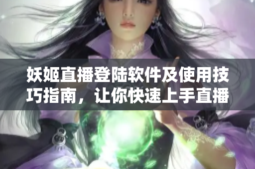 妖姬直播登陆软件及使用技巧指南，让你快速上手直播！