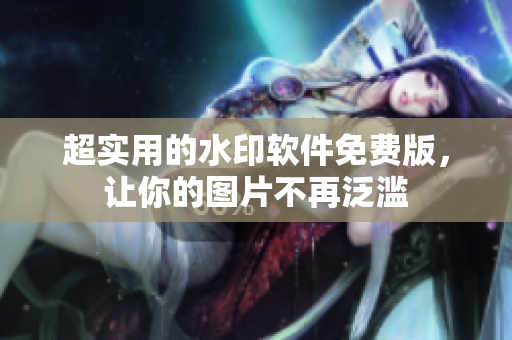 超实用的水印软件免费版，让你的图片不再泛滥